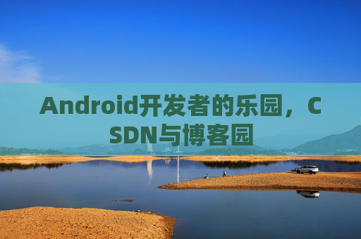 Android开发者的乐园，CSDN与博客园
